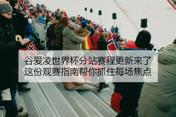 谷爱凌世界杯分站赛程更新来了 这份观赛指南帮你抓住每场焦点