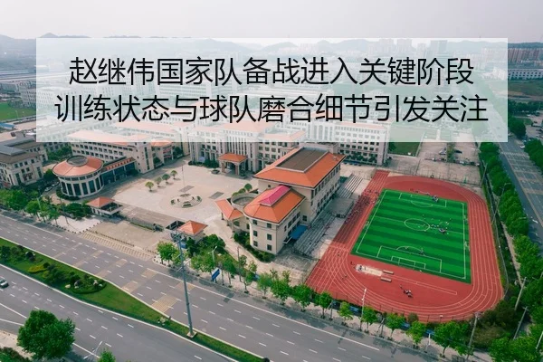 赵继伟国家队备战进入关键阶段 训练状态与球队磨合细节引发关注